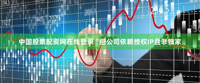 中国股票配资网在线登录“但公司依赖授权IP且非独家