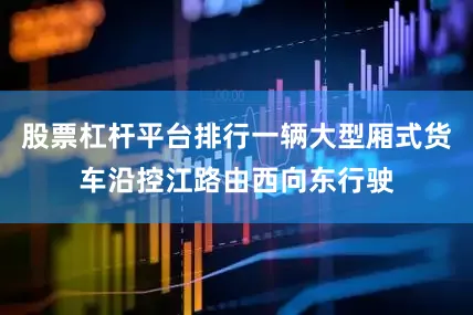 股票杠杆平台排行一辆大型厢式货车沿控江路由西向东行驶