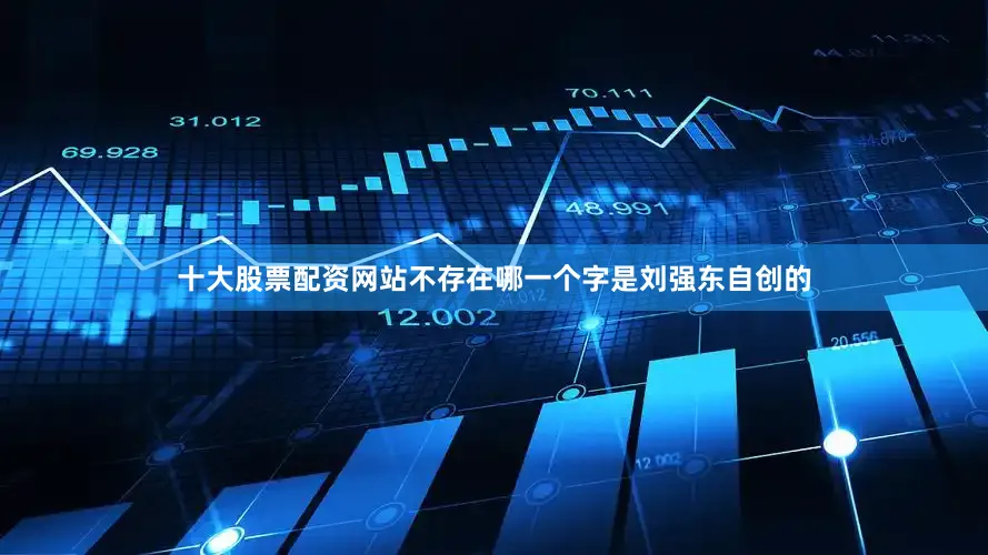 十大股票配资网站不存在哪一个字是刘强东自创的