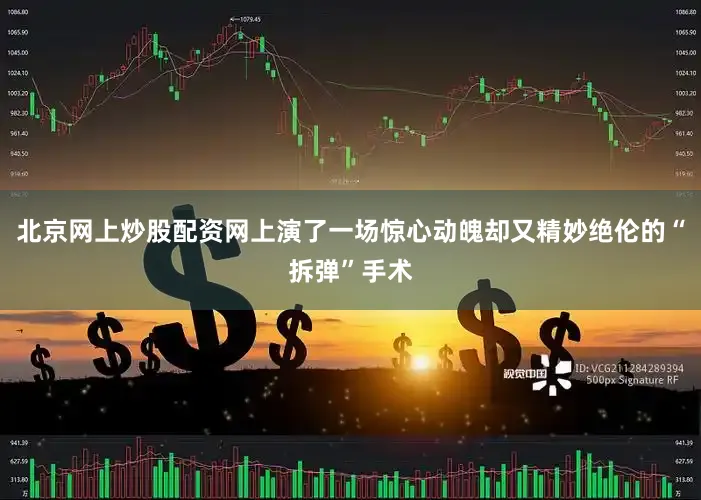 北京网上炒股配资网上演了一场惊心动魄却又精妙绝伦的“拆弹”手术