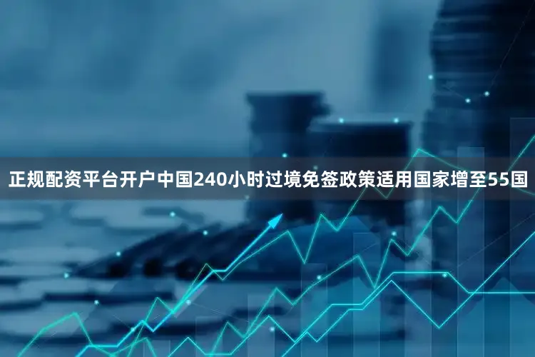 正规配资平台开户中国240小时过境免签政策适用国家增至55国