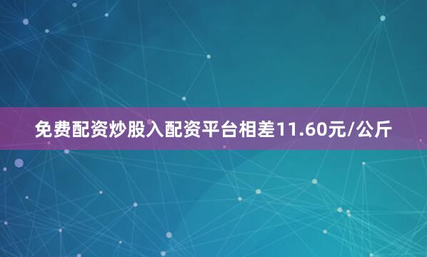 免费配资炒股入配资平台相差11.60元/公斤