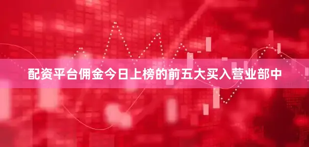 配资平台佣金今日上榜的前五大买入营业部中