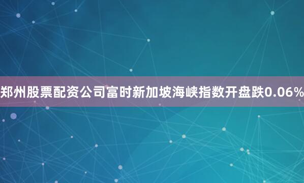 郑州股票配资公司富时新加坡海峡指数开盘跌0.06%