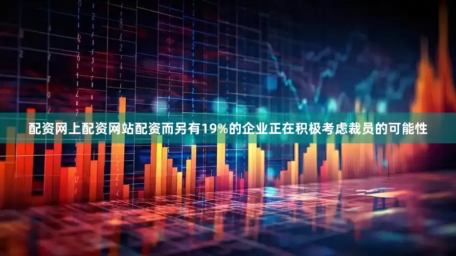 配资网上配资网站配资而另有19%的企业正在积极考虑裁员的可能性