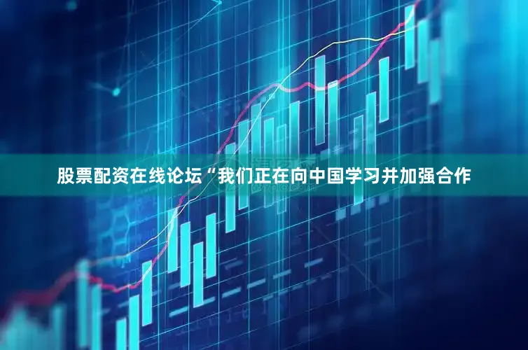 股票配资在线论坛“我们正在向中国学习并加强合作