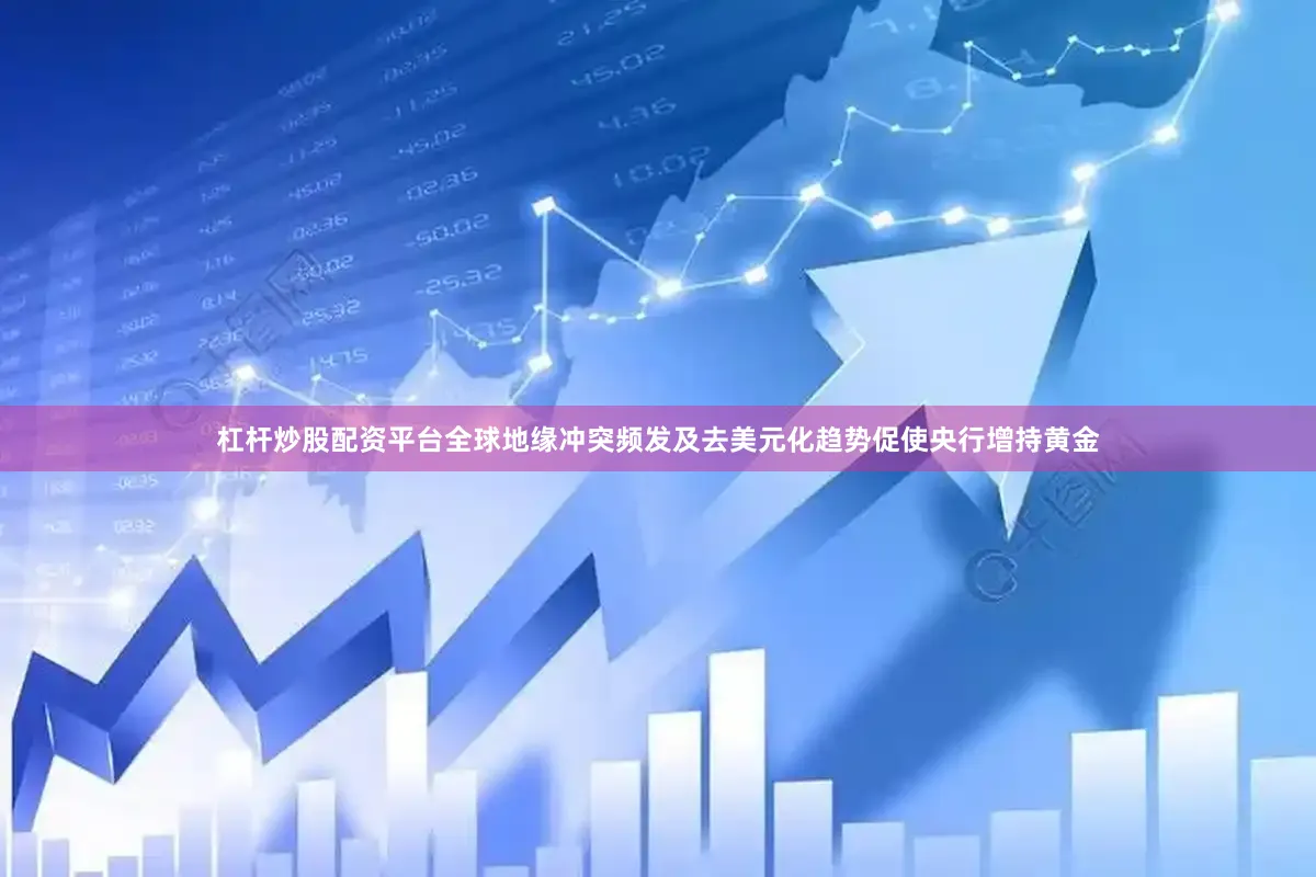 杠杆炒股配资平台全球地缘冲突频发及去美元化趋势促使央行增持黄金