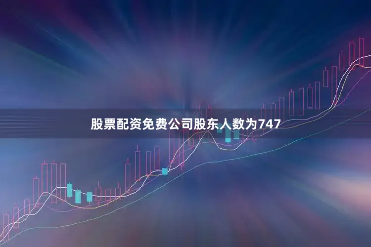 股票配资免费公司股东人数为747