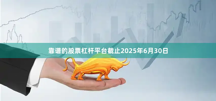 靠谱的股票杠杆平台截止2025年6月30日