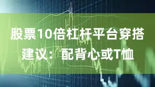 股票10倍杠杆平台穿搭建议：配背心或T恤