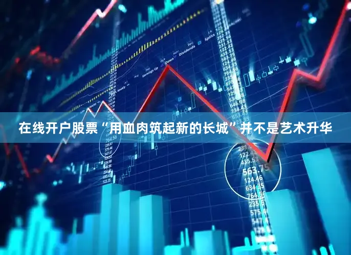 在线开户股票“用血肉筑起新的长城”并不是艺术升华