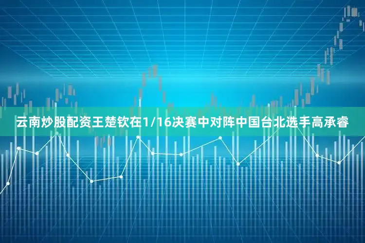 云南炒股配资王楚钦在1/16决赛中对阵中国台北选手高承睿