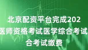 北京配资平台完成2025年医师资格考试医学综合考试缴费