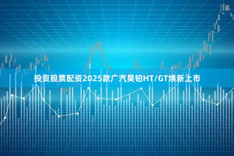 投资股票配资2025款广汽昊铂HT/GT焕新上市