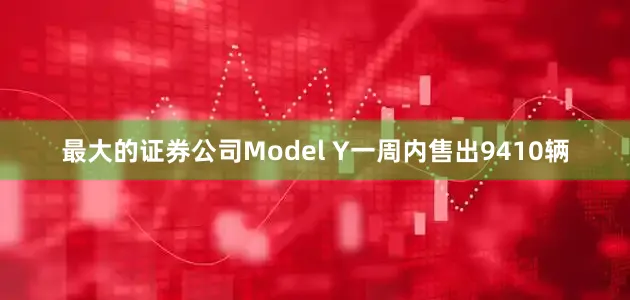 最大的证券公司Model Y一周内售出9410辆