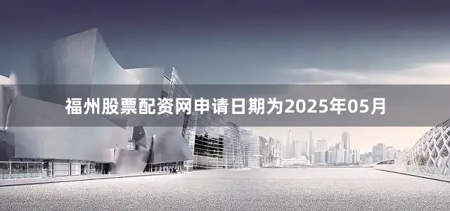 福州股票配资网申请日期为2025年05月