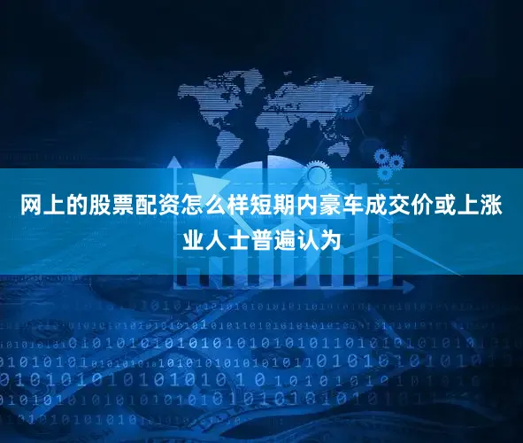 网上的股票配资怎么样短期内豪车成交价或上涨业人士普遍认为