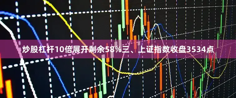 炒股杠杆10倍展开剩余58%三、上证指数收盘3534点