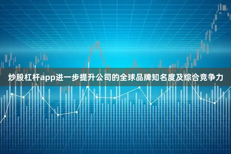 炒股杠杆app进一步提升公司的全球品牌知名度及综合竞争力