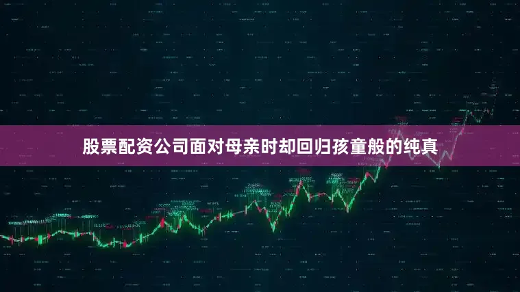 股票配资公司面对母亲时却回归孩童般的纯真