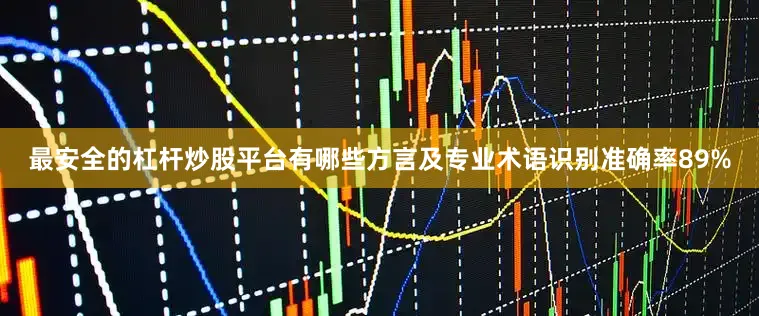 最安全的杠杆炒股平台有哪些方言及专业术语识别准确率89%