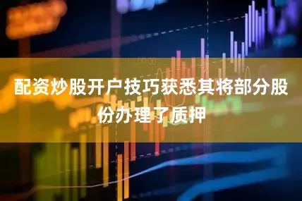 配资炒股开户技巧获悉其将部分股份办理了质押