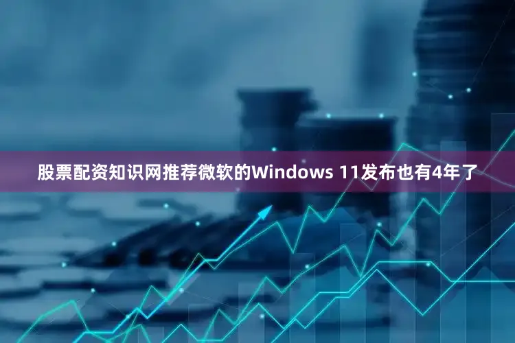 股票配资知识网推荐微软的Windows 11发布也有4年了