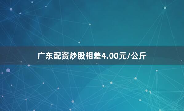 广东配资炒股相差4.00元/公斤
