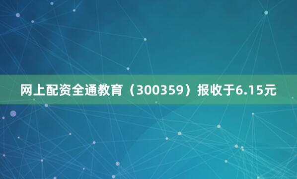 网上配资全通教育（300359）报收于6.15元