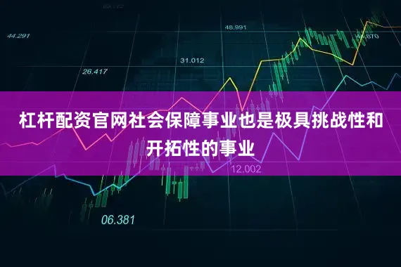 杠杆配资官网社会保障事业也是极具挑战性和开拓性的事业